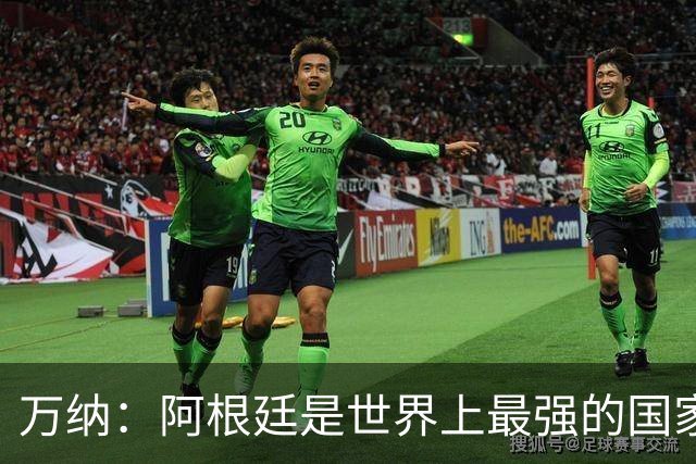 万纳：阿根廷是世界上最强的国家队之一，表现完全符合我们的预期