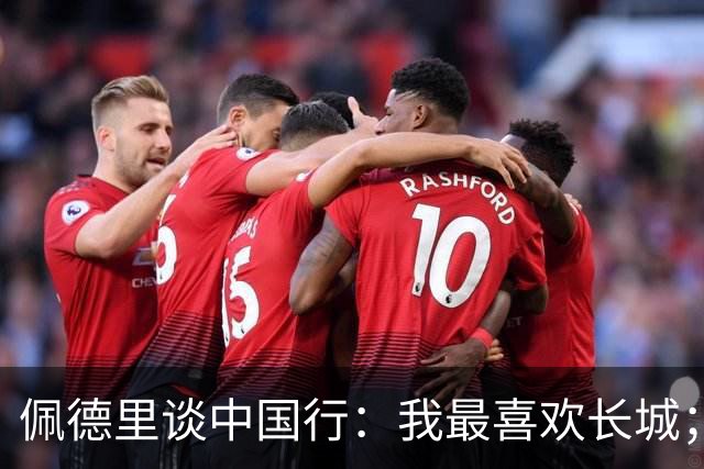佩德里谈中国行：我最喜欢长城；希望2030世界杯能看到中国队