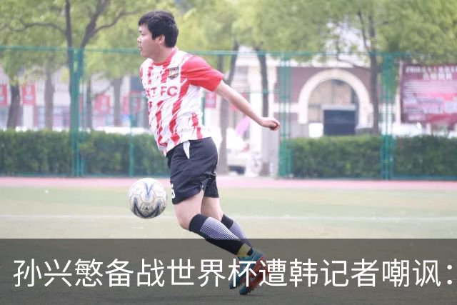 孙兴慜备战世界杯遭韩记者嘲讽：没服过兵役的家伙瞎跑什么呢？