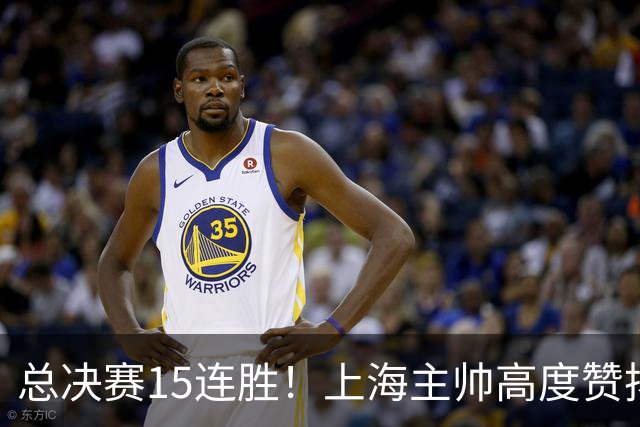 总决赛15连胜！上海主帅高度赞扬张镇麟：引进他是明智之举