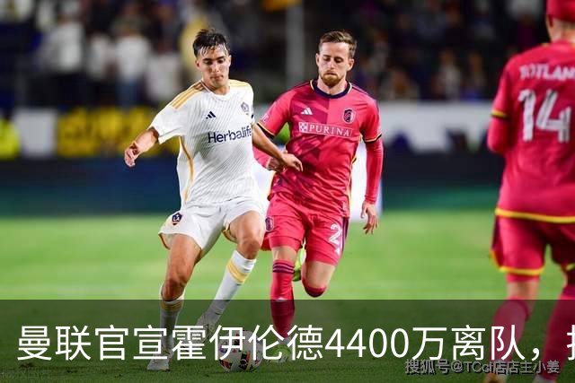 曼联官宣霍伊伦德4400万离队，拉爵一亿卖人大计开启！四十老将续约已定