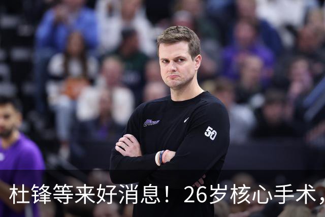 杜锋等来好消息！26岁核心手术，打着绷带自嘲调整准头，叫人心疼