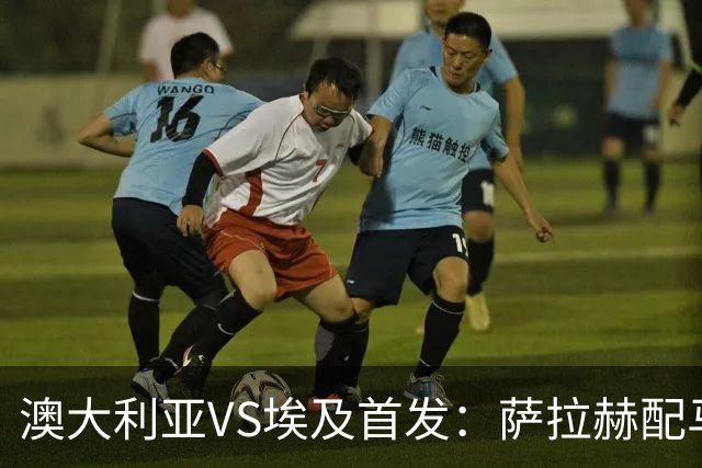 澳大利亚VS埃及首发：萨拉赫配马尔穆什 伊兰昆达应战