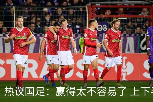热议国足：赢得太不容易了 上下半场判若两队