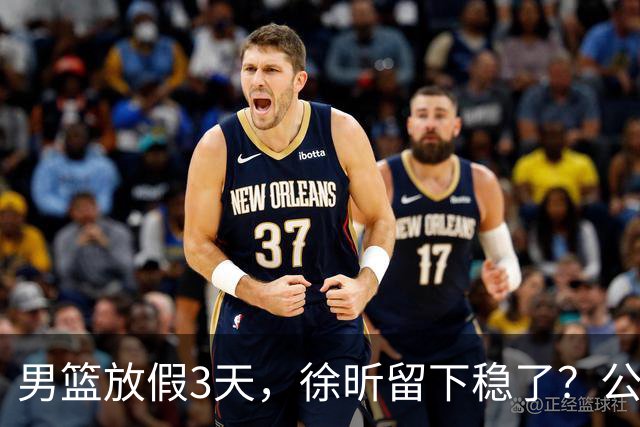 男篮放假3天，徐昕留下稳了？公开表态，郭士强欣慰，杜锋尴尬