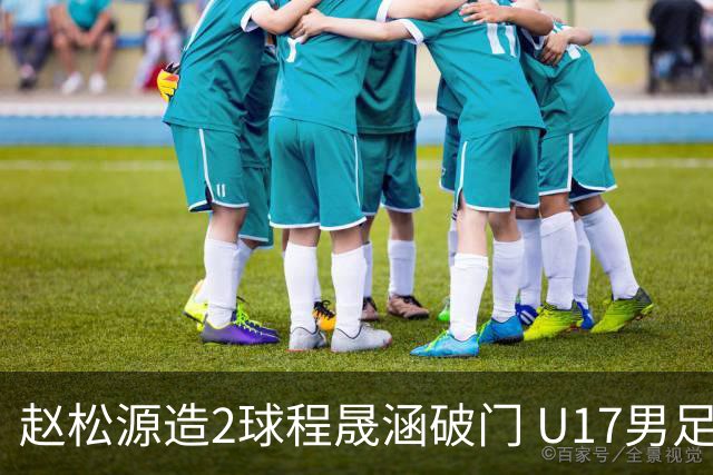 赵松源造2球程晟涵破门 U17男足3比2绝杀阿森纳