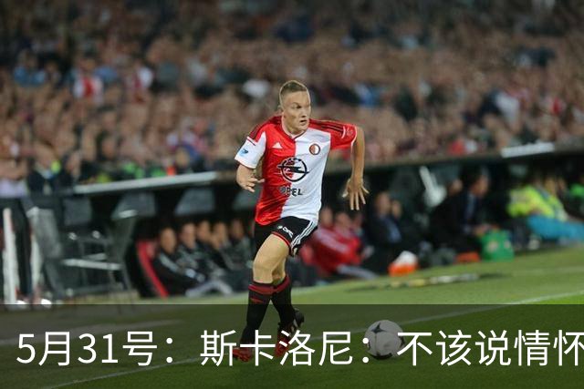 5月31号：斯卡洛尼：不该说情怀的，阿根廷新名单出炉