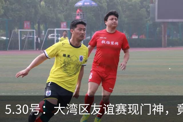5.30号：大湾区友谊赛现门神，竟出自永州祁阳门将之乡