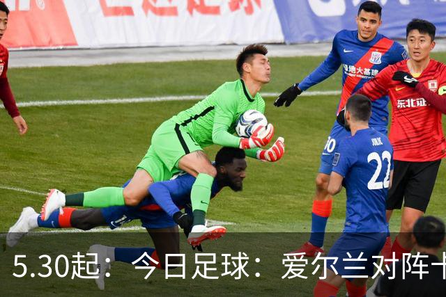 5.30起：今日足球：爱尔兰对阵卡塔尔、卡萨皮亚对阵托林斯