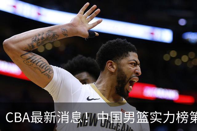 CBA最新消息！中国男篮实力榜第二，曾凡博等四人基本离开国家队，林葳重返俄勒冈