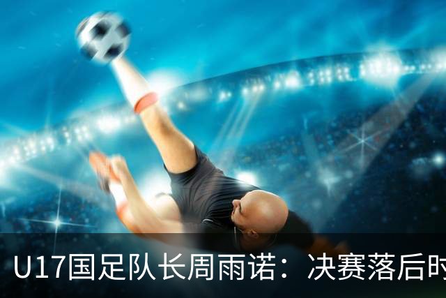 U17国足队长周雨诺：决赛落后时的绝望与希望